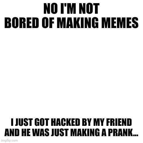 I GOT HACKED SORRY | NO I'M NOT BORED OF MAKING MEMES; I JUST GOT HACKED BY MY FRIEND AND HE WAS JUST MAKING A PRANK... | image tagged in blank transparent square | made w/ Imgflip meme maker