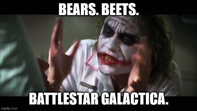 And everybody loses their minds | BEARS. BEETS. BATTLESTAR GALACTICA. | image tagged in memes,and everybody loses their minds | made w/ Imgflip meme maker