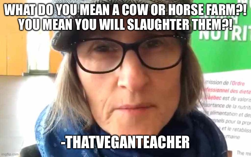 That Vegan Teacher Meme | WHAT DO YOU MEAN A COW OR HORSE FARM?!
YOU MEAN YOU WILL SLAUGHTER THEM?! -THATVEGANTEACHER | image tagged in that vegan teacher meme | made w/ Imgflip meme maker