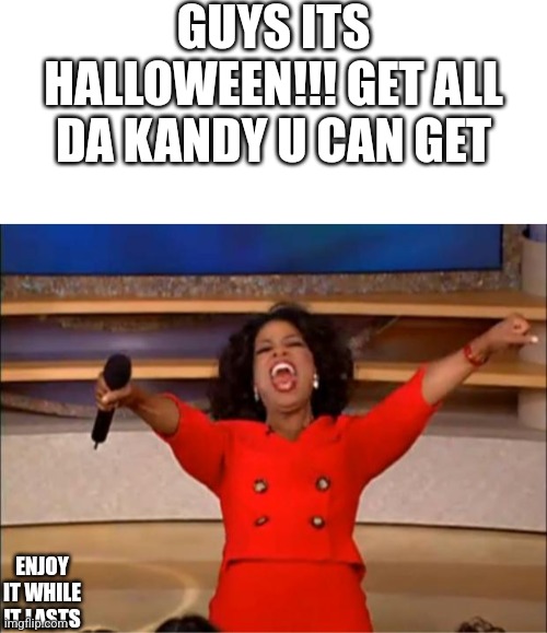 ITS HALLOWEEN EVERYBODY!!! | GUYS ITS HALLOWEEN!!! GET ALL DA KANDY U CAN GET; ENJOY IT WHILE IT LASTS | image tagged in blank white template,memes,oprah you get a | made w/ Imgflip meme maker