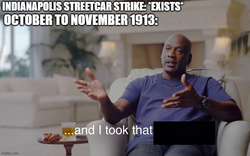 Indianapolis streetcar strike of 1913 was a strike | INDIANAPOLIS STREETCAR STRIKE: *EXISTS*; OCTOBER TO NOVEMBER 1913: | image tagged in and i took that personally,memes | made w/ Imgflip meme maker