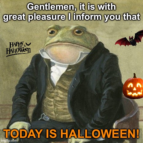 IT'S THE DAY WE'VE ALL BEEN WAITING FOR | Gentlemen, it is with great pleasure I inform you that; TODAY IS HALLOWEEN! | image tagged in gentlemen it is with great pleasure to inform you that,memes,unfunny | made w/ Imgflip meme maker