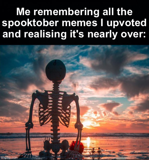 :'( | Me remembering all the spooktober memes I upvoted and realising it's nearly over: | image tagged in memes,unfunny | made w/ Imgflip meme maker