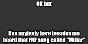 OK but; Has anybody here besides me heard that FNF song called "Miller" | made w/ Imgflip meme maker