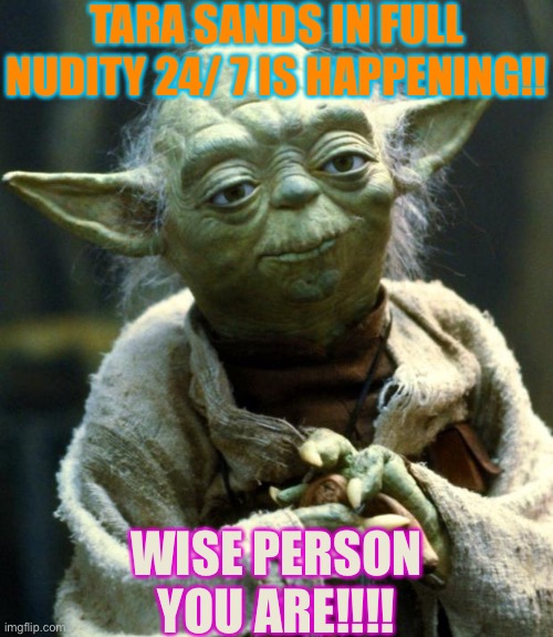 Star Wars Yoda | TARA SANDS IN FULL NUDITY 24/ 7 IS HAPPENING!! WISE PERSON YOU ARE!!!! | image tagged in memes,star wars yoda | made w/ Imgflip meme maker