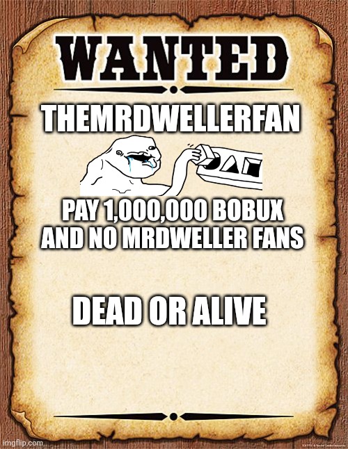 I need TheMrDwellerFan dead | THEMRDWELLERFAN; PAY 1,000,000 BOBUX AND NO MRDWELLER FANS; DEAD OR ALIVE | image tagged in wanted poster | made w/ Imgflip meme maker