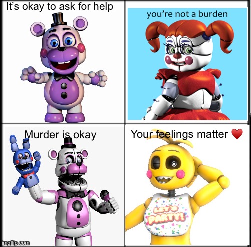 Idk | It’s okay to ask for help; Your feelings matter ♥️; Murder is okay | image tagged in it is okay to ask for help,you are not a burden,murder is okay,your feelings matter,fnaf meme thingy | made w/ Imgflip meme maker