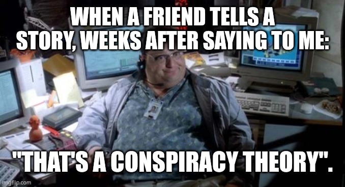 Jurassic park  | WHEN A FRIEND TELLS A STORY, WEEKS AFTER SAYING TO ME:; "THAT'S A CONSPIRACY THEORY". | image tagged in jurassic park | made w/ Imgflip meme maker