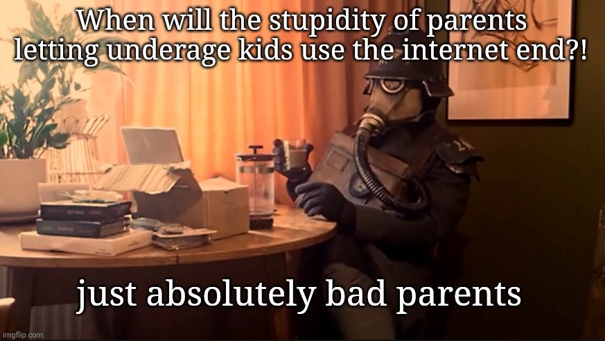 Coffee Kriegsmarine | When will the stupidity of parents letting underage kids use the internet end?! just absolutely bad parents | image tagged in coffee kriegsmarine | made w/ Imgflip meme maker