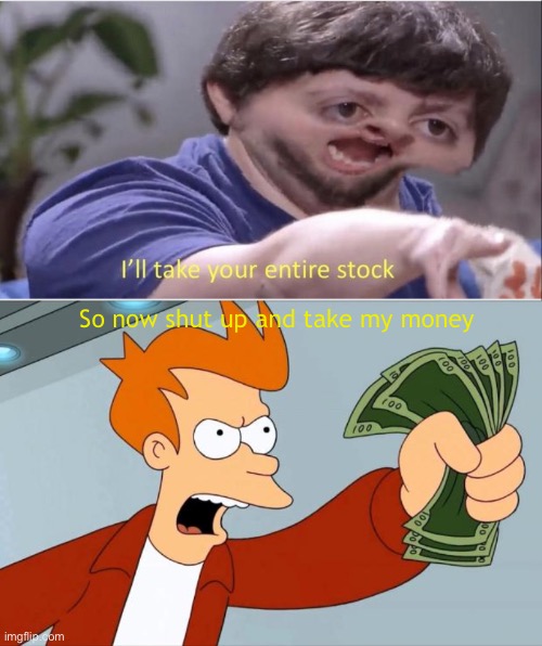 So now shut up and take my money | image tagged in ill take your entire stock,shut up and take my money fry | made w/ Imgflip meme maker