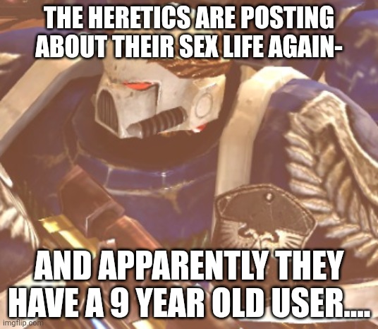 Crusade- now- | THE HERETICS ARE POSTING ABOUT THEIR SEX LIFE AGAIN-; AND APPARENTLY THEY HAVE A 9 YEAR OLD USER.... | image tagged in what | made w/ Imgflip meme maker