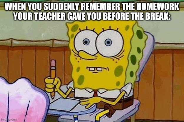 Frick | WHEN YOU SUDDENLY REMEMBER THE HOMEWORK YOUR TEACHER GAVE YOU BEFORE THE BREAK: | image tagged in oh crap,memes,funny memes,school,homework,funny | made w/ Imgflip meme maker