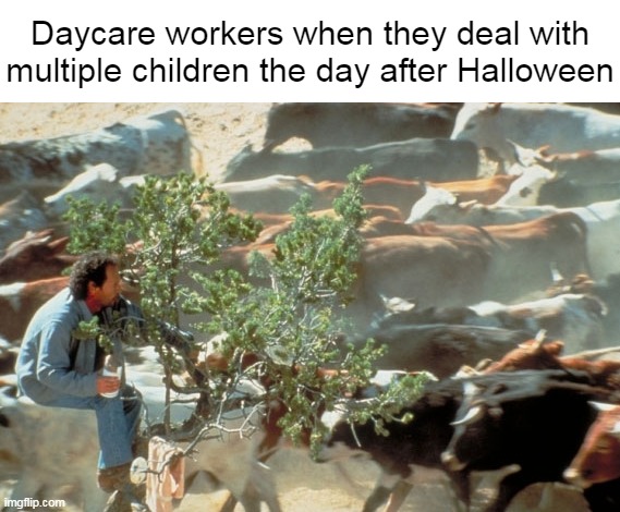 Daycare workers when they deal with multiple children the day after Halloween | image tagged in meme,memes,humor,funny | made w/ Imgflip meme maker