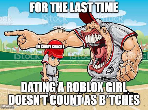 im sorry coach | FOR THE LAST TIME; IM SORRY COACH I-; DATING A ROBLOX GIRL DOESN'T COUNT AS B*TCHES | image tagged in memes | made w/ Imgflip meme maker