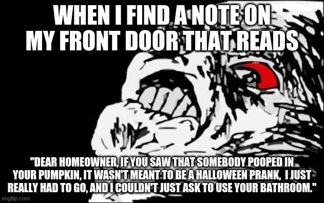Crappy Halloween! | WHEN I FIND A NOTE ON MY FRONT DOOR THAT READS; "DEAR HOMEOWNER, IF YOU SAW THAT SOMEBODY POOPED IN YOUR PUMPKIN, IT WASN'T MEANT TO BE A HALLOWEEN PRANK,  I JUST REALLY HAD TO GO, AND I COULDN'T JUST ASK TO USE YOUR BATHROOM." | image tagged in memes,mega rage face,halloween,happy halloween,pumpkin,not a true story | made w/ Imgflip meme maker