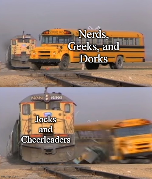 High School Popularity | Nerds,
Geeks, and
Dorks; Jocks and
Cheerleaders | image tagged in a train hitting a school bus,memes | made w/ Imgflip meme maker