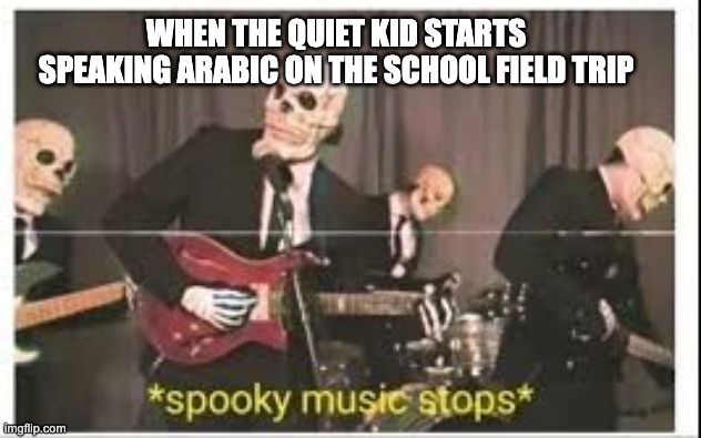 Spooky Music Stops | WHEN THE QUIET KID STARTS SPEAKING ARABIC ON THE SCHOOL FIELD TRIP | image tagged in spooky music stops | made w/ Imgflip meme maker