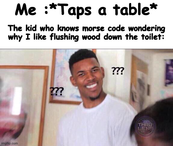 I guess | Me :*Taps a table*; The kid who knows morse code wondering why I like flushing wood down the toilet: | image tagged in black guy confused | made w/ Imgflip meme maker