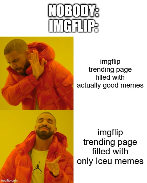 imgflip in a nutshell :D | NOBODY:
IMGFLIP:; imgflip trending page filled with actually good memes; imgflip trending page filled with only Iceu memes | image tagged in memes,drake hotline bling,imgflip,iceu,why,front page | made w/ Imgflip meme maker