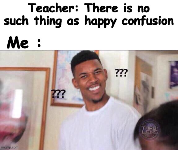 True af | Teacher: There is no such thing as happy confusion; Me : | image tagged in black guy confused,yes,why,47 | made w/ Imgflip meme maker