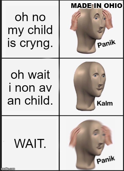 ohio memes be like: | MADE IN OHIO; oh no my child is cryng. oh wait i non av an child. WAIT. | image tagged in memes,panik kalm panik | made w/ Imgflip meme maker