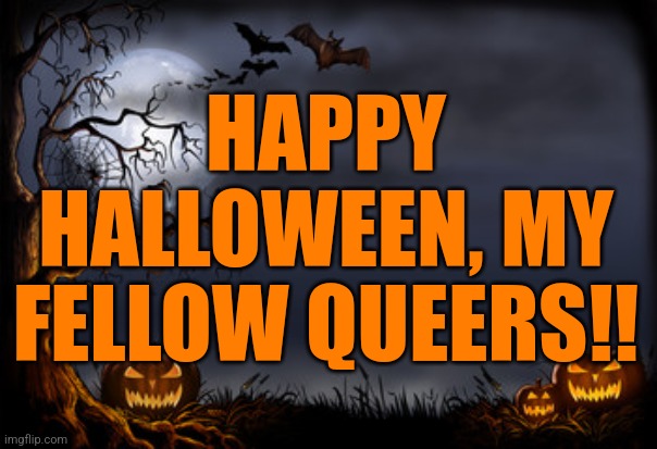 Happy Halloween | HAPPY HALLOWEEN, MY FELLOW QUEERS!! | image tagged in halloween | made w/ Imgflip meme maker