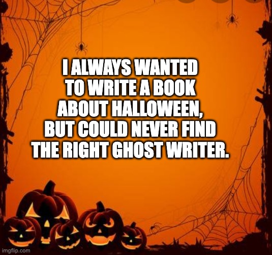 Happy Halloween | I ALWAYS WANTED TO WRITE A BOOK ABOUT HALLOWEEN, BUT COULD NEVER FIND THE RIGHT GHOST WRITER. | image tagged in halloween | made w/ Imgflip meme maker