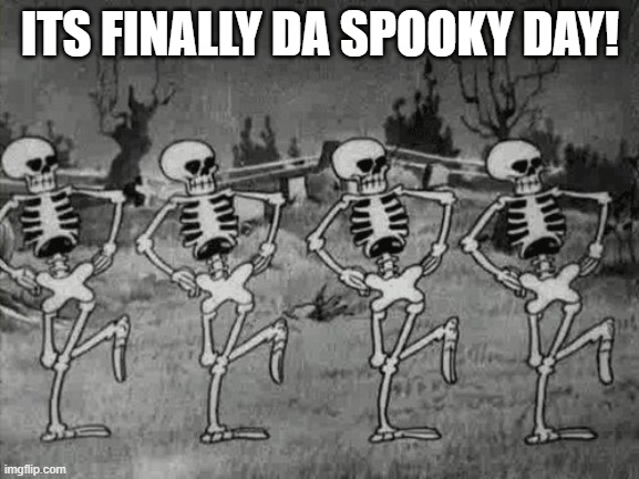 spoopy | ITS FINALLY DA SPOOKY DAY! | image tagged in spooky scary skeletons | made w/ Imgflip meme maker