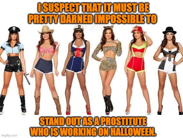 Bad night for working girls | I SUSPECT THAT IT MUST BE PRETTY DARNED IMPOSSIBLE TO; STAND OUT AS A PROSTITUTE WHO IS WORKING ON HALLOWEEN. | image tagged in halloween | made w/ Imgflip meme maker