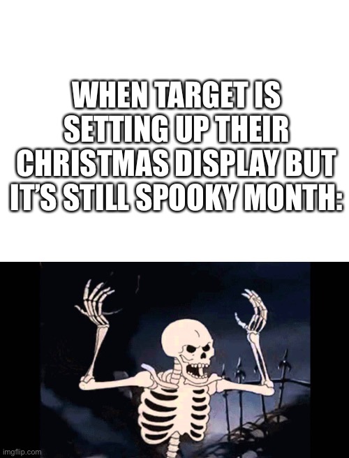 Happy Halloween my fellow memers | WHEN TARGET IS SETTING UP THEIR CHRISTMAS DISPLAY BUT IT’S STILL SPOOKY MONTH: | image tagged in blank white template,spooky skeleton,spooky month,stop reading the tags | made w/ Imgflip meme maker