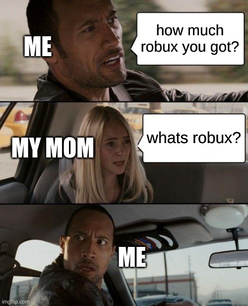 The Rock Driving | ME; how much robux you got? MY MOM; whats robux? ME | image tagged in memes,the rock driving | made w/ Imgflip meme maker