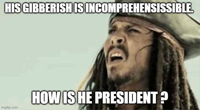 Captain Jack Sparrow | HIS GIBBERISH IS INCOMPREHENSISSIBLE. HOW IS HE PRESIDENT ? | image tagged in captain jack sparrow | made w/ Imgflip meme maker