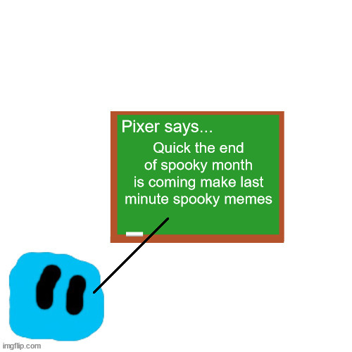 Pixer Says | Quick the end of spooky month is coming make last minute spooky memes | image tagged in pixer says | made w/ Imgflip meme maker