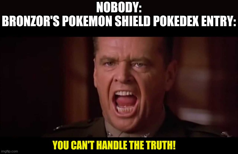 You can't handle the truth! (mareeep: ofc you cant) | NOBODY:
BRONZOR'S POKEMON SHIELD POKEDEX ENTRY:; YOU CAN'T HANDLE THE TRUTH! | image tagged in you cant handle the truth,pokemon,pokemon sword and shield | made w/ Imgflip meme maker
