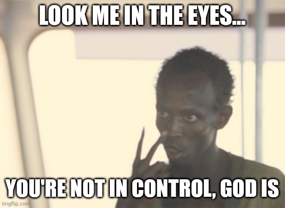 I'm The Captain Now Meme | LOOK ME IN THE EYES... YOU'RE NOT IN CONTROL, GOD IS | image tagged in memes,i'm the captain now | made w/ Imgflip meme maker