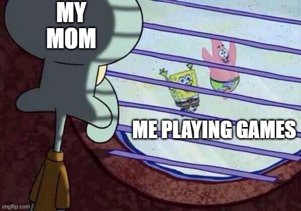 Squidward window | MY MOM; ME PLAYING GAMES | image tagged in squidward window | made w/ Imgflip meme maker