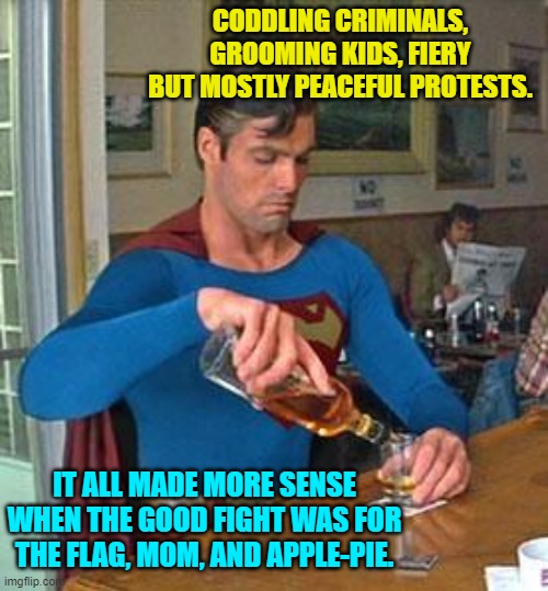 Other than freaks and sociopaths is anyone better off today? | CODDLING CRIMINALS, GROOMING KIDS, FIERY BUT MOSTLY PEACEFUL PROTESTS. IT ALL MADE MORE SENSE WHEN THE GOOD FIGHT WAS FOR THE FLAG, MOM, AND APPLE-PIE. | image tagged in drunk superman | made w/ Imgflip meme maker