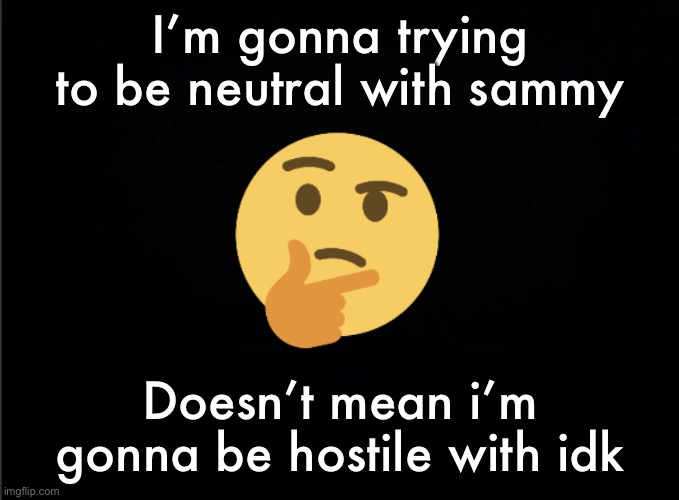 Thinking emoji | I’m gonna trying to be neutral with sammy; Doesn’t mean i’m gonna be hostile with idk | image tagged in thinking emoji | made w/ Imgflip meme maker