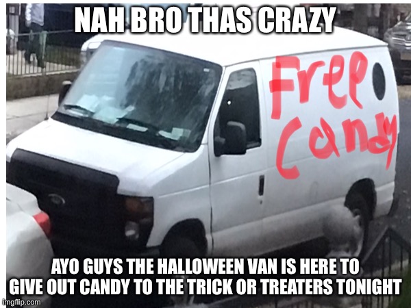 Vans | NAH BRO THAS CRAZY; AYO GUYS THE HALLOWEEN VAN IS HERE TO GIVE OUT CANDY TO THE TRICK OR TREATERS TONIGHT | image tagged in halloween | made w/ Imgflip meme maker