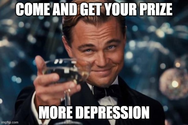 true | COME AND GET YOUR PRIZE; MORE DEPRESSION | image tagged in memes,leonardo dicaprio cheers | made w/ Imgflip meme maker