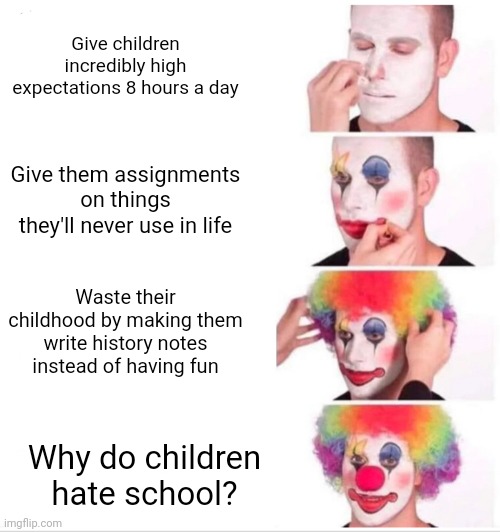 Clown Applying Makeup Meme | Give children incredibly high expectations 8 hours a day; Give them assignments on things they'll never use in life; Waste their childhood by making them write history notes instead of having fun; Why do children hate school? | image tagged in memes,clown applying makeup,help me i have depression | made w/ Imgflip meme maker