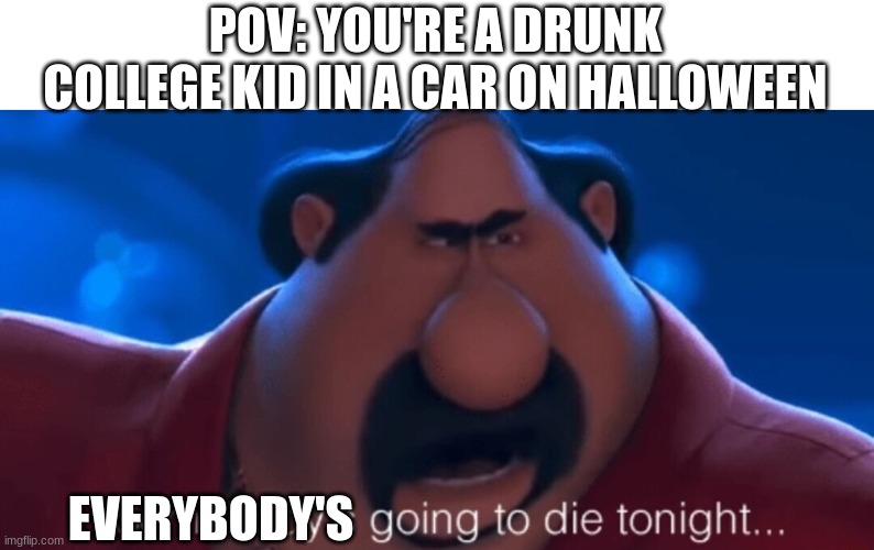 happy halloween, imgflip people! | POV: YOU'RE A DRUNK COLLEGE KID IN A CAR ON HALLOWEEN; EVERYBODY'S | image tagged in somebody's going to die tonight | made w/ Imgflip meme maker