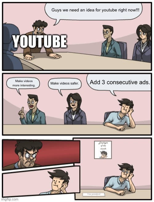 Boardroom Meeting Unexpected Ending |  Guys we need an idea for youtube right now!!! YOUTUBE; Add 3 consecutive ads. Make videos more interesting. Make videos safer. | image tagged in boardroom meeting unexpected ending | made w/ Imgflip meme maker
