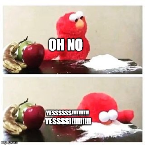 oh no | OH NO; YESSSSSS!!!!!!!!!! YESSSS!!!!!!!!!! | image tagged in elmo cocaine | made w/ Imgflip meme maker