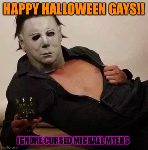 aha HAPPY HALLOWEEN | HAPPY HALLOWEEN GAYS!! IGNORE CURSED MICHAEL MYERS | image tagged in sexy michael myers halloween tosh,lgbtq,halloween,spooky month,michael myers | made w/ Imgflip meme maker