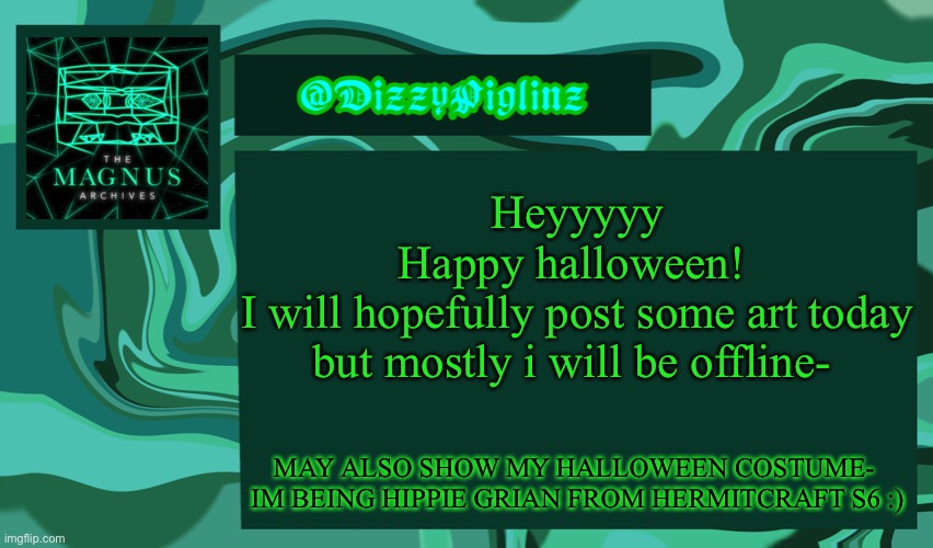Dizzy’s Magnus Archives Template <3 | Heyyyyy
Happy halloween! 
I will hopefully post some art today but mostly i will be offline-; MAY ALSO SHOW MY HALLOWEEN COSTUME-  IM BEING HIPPIE GRIAN FROM HERMITCRAFT S6 :) | image tagged in dizzy s magnus archives template 3 | made w/ Imgflip meme maker