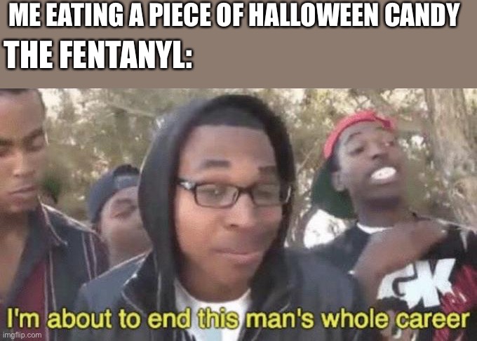 Sad but true | ME EATING A PIECE OF HALLOWEEN CANDY; THE FENTANYL: | image tagged in i m about to end this man s whole career | made w/ Imgflip meme maker