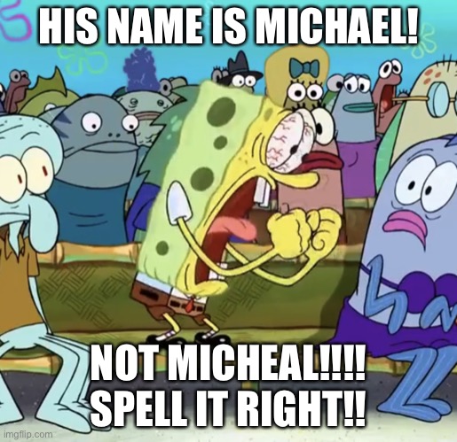 Screech | HIS NAME IS MICHAEL! NOT MICHEAL!!!! SPELL IT RIGHT!! | image tagged in spongebob yelling | made w/ Imgflip meme maker