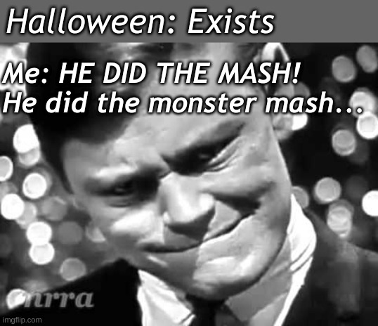 I'm listening to it all day.  YOU CAN'T STOP MEEEEEE | Halloween: Exists; Me: HE DID THE MASH!
He did the monster mash... | image tagged in monster,mash | made w/ Imgflip meme maker
