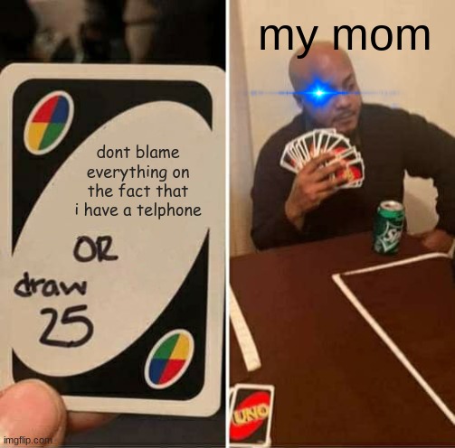 UNO Draw 25 Cards | my mom; dont blame everything on the fact that i have a telphone | image tagged in memes,uno draw 25 cards | made w/ Imgflip meme maker